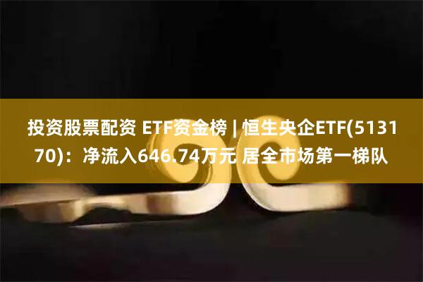 投资股票配资 ETF资金榜 | 恒生央企ETF(513170)：净流入646.74万元 居全市场第一梯队