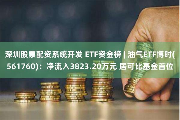 深圳股票配资系统开发 ETF资金榜 | 油气ETF博时(561760)：净流入3823.20万元 居可比基金首位