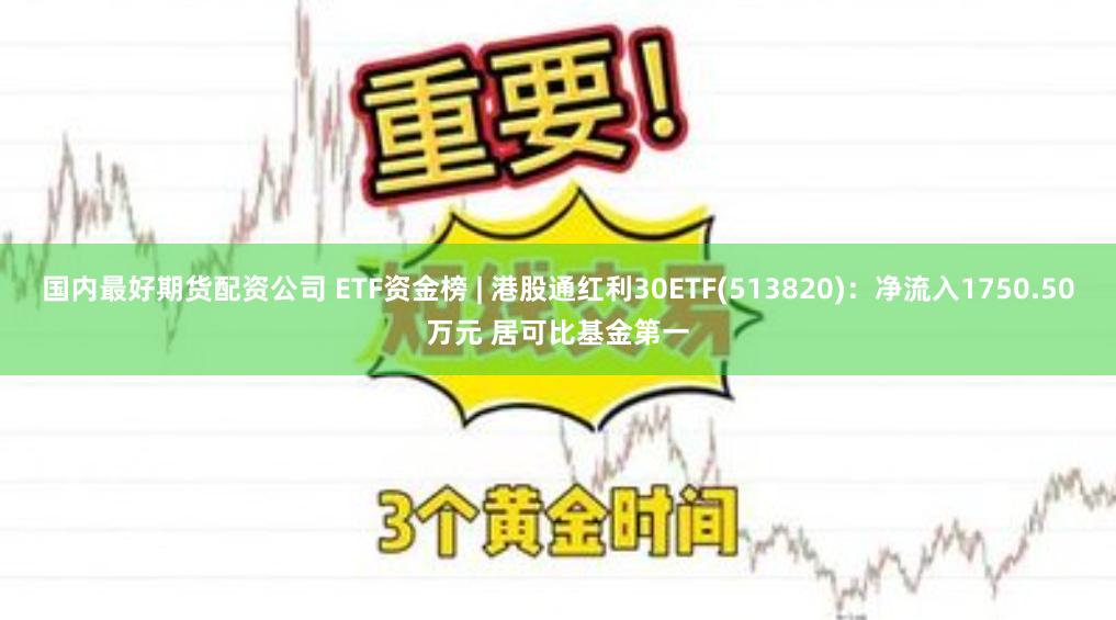 国内最好期货配资公司 ETF资金榜 | 港股通红利30ETF(513820)：净流入1750.50万元 居可比基金第一