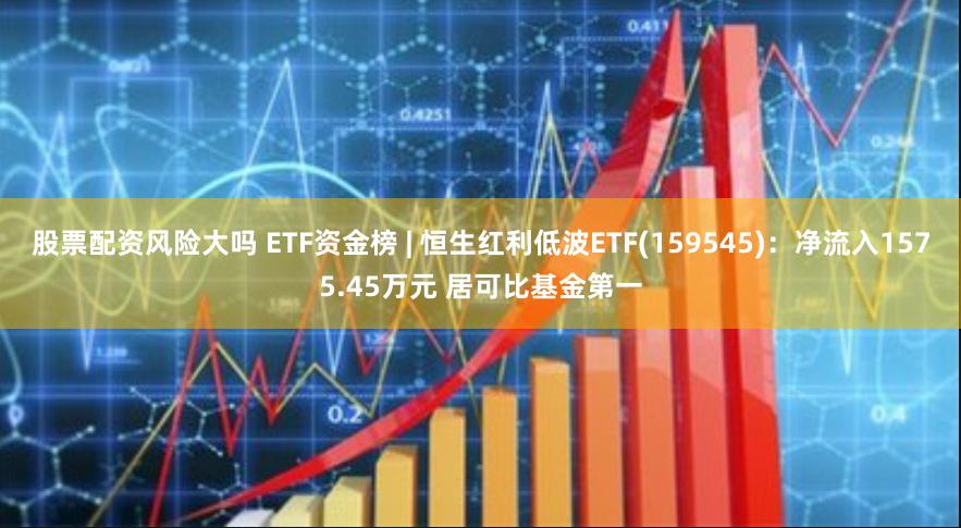 股票配资风险大吗 ETF资金榜 | 恒生红利低波ETF(159545)：净流入1575.45万元 居可比基金第一