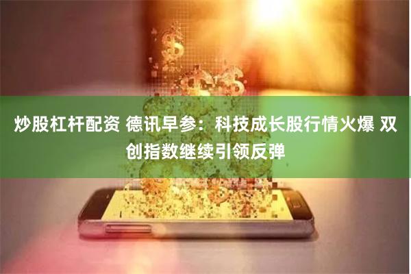 炒股杠杆配资 德讯早参：科技成长股行情火爆 双创指数继续引领反弹