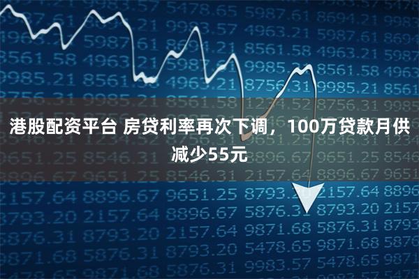 港股配资平台 房贷利率再次下调，100万贷款月供减少55元