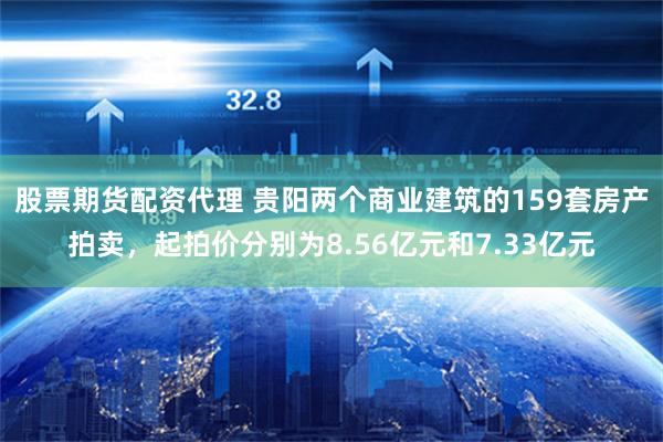 股票期货配资代理 贵阳两个商业建筑的159套房产拍卖，起拍价分别为8.56亿元和7.33亿元