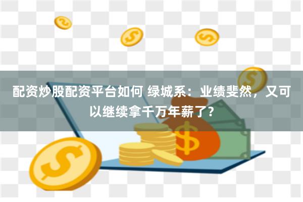 配资炒股配资平台如何 绿城系：业绩斐然，又可以继续拿千万年薪了？