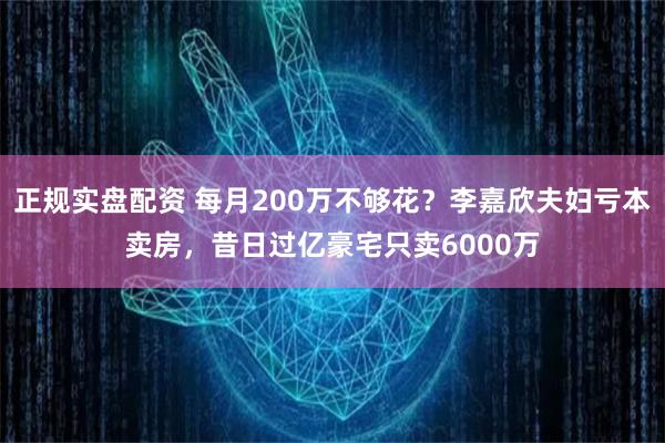 正规实盘配资 每月200万不够花？李嘉欣夫妇亏本卖房，昔日过亿豪宅只卖6000万