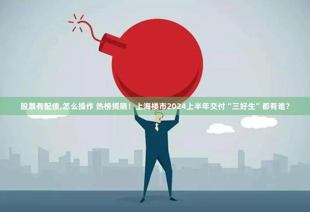 股票有配债,怎么操作 热榜揭晓！上海楼市2024上半年交付“三好生”都有谁？