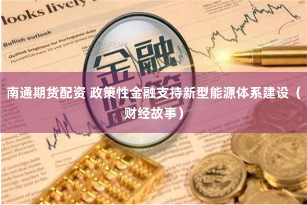 南通期货配资 政策性金融支持新型能源体系建设（财经故事）