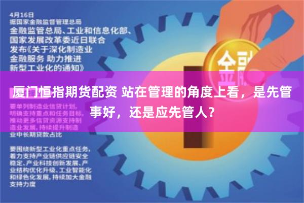 厦门恒指期货配资 站在管理的角度上看，是先管事好，还是应先管人？