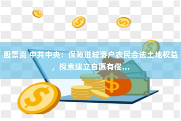 股票资 中共中央：保障进城落户农民合法土地权益，探索建立自愿有偿...