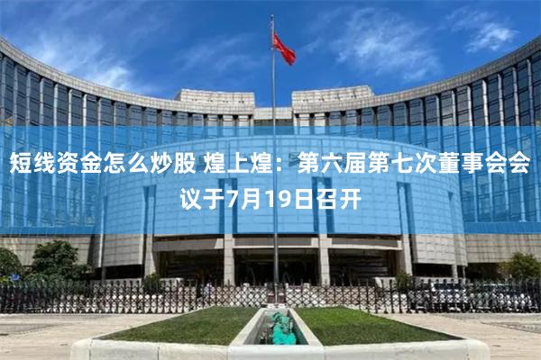 短线资金怎么炒股 煌上煌：第六届第七次董事会会议于7月19日召开