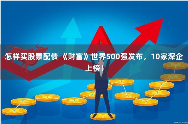 怎样买股票配债 《财富》世界500强发布，10家深企上榜！