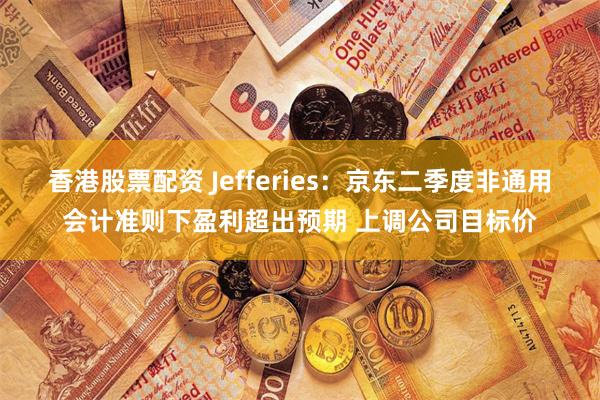 香港股票配资 Jefferies：京东二季度非通用会计准则下盈利超出预期 上调公司目标价