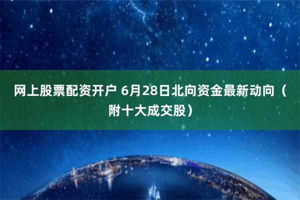 网上股票配资开户 6月28日北向资金最新动向（附十大成交股）