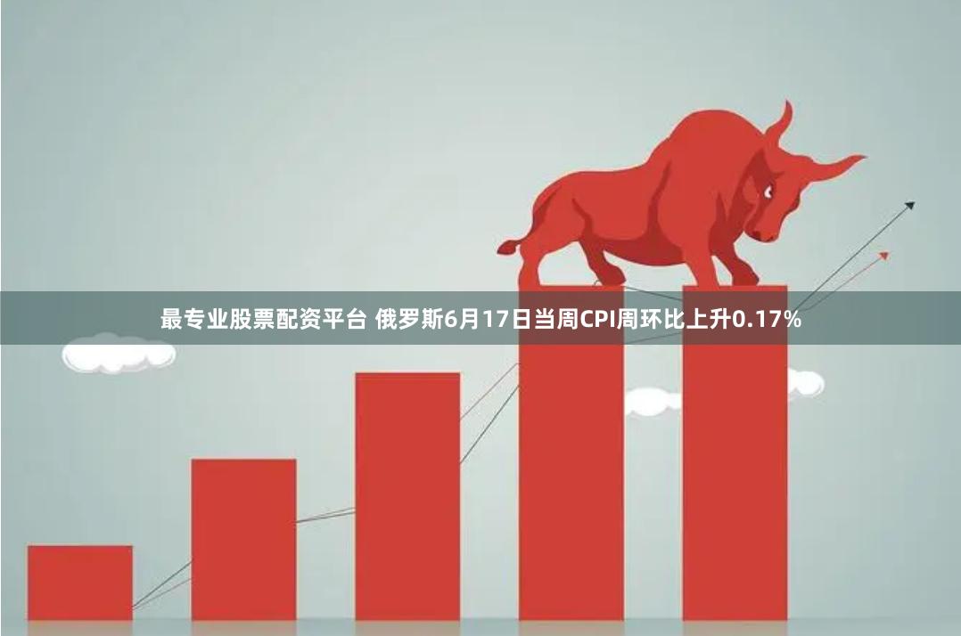 最专业股票配资平台 俄罗斯6月17日当周CPI周环比上升0.17%