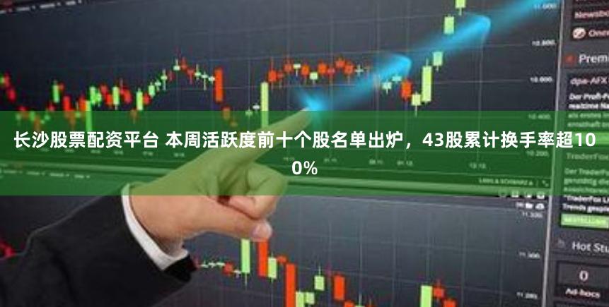 长沙股票配资平台 本周活跃度前十个股名单出炉，43股累计换手率超100%