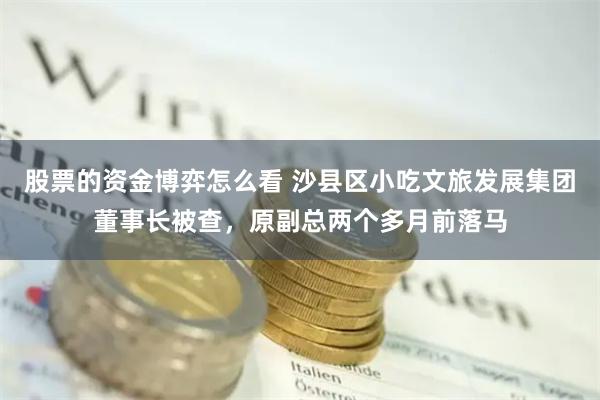 股票的资金博弈怎么看 沙县区小吃文旅发展集团董事长被查，原副总两个多月前落马