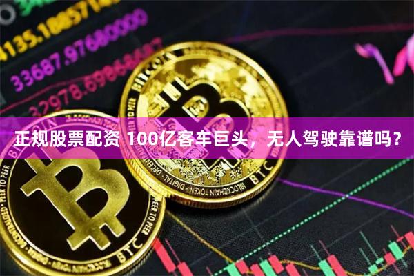 正规股票配资 100亿客车巨头，无人驾驶靠谱吗？