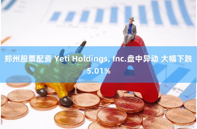 郑州股票配资 Yeti Holdings, Inc.盘中异动 大幅下跌5.01%