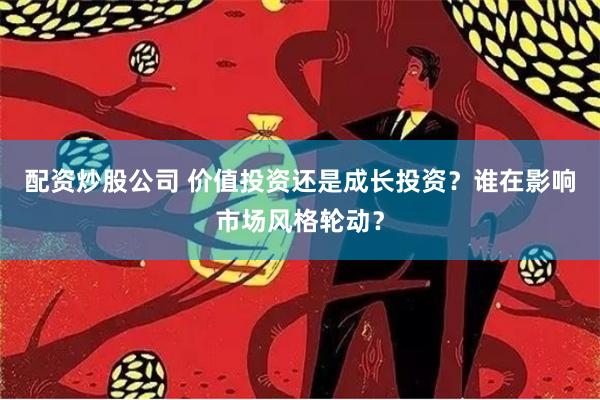 配资炒股公司 价值投资还是成长投资？谁在影响市场风格轮动？