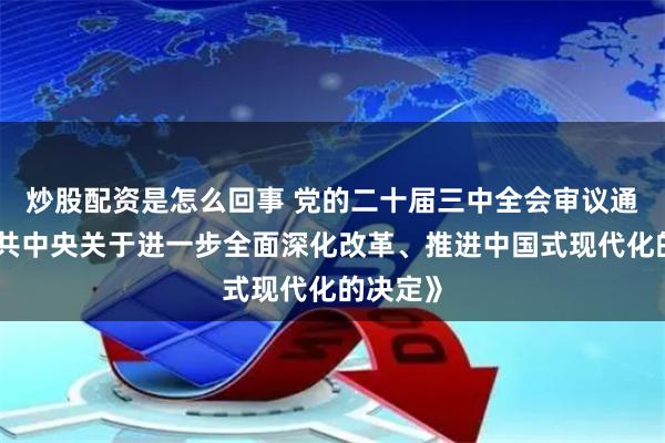 炒股配资是怎么回事 党的二十届三中全会审议通过《中共中央关于进一步全面深化改革、推进中国式现代化的决定》