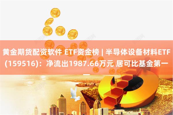 黄金期货配资软件 ETF资金榜 | 半导体设备材料ETF(159516)：净流出1987.66万元 居可比基金第一