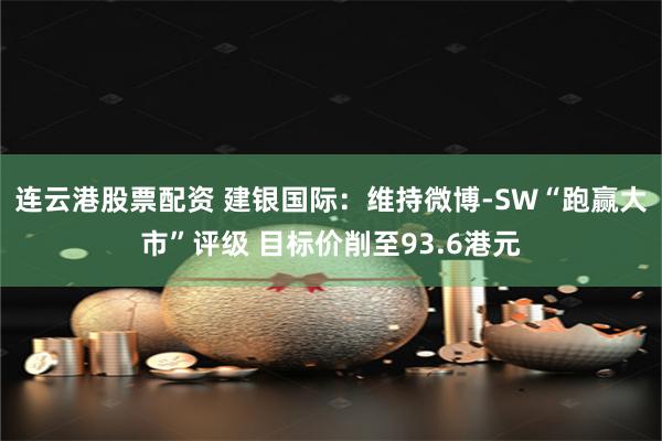 连云港股票配资 建银国际：维持微博-SW“跑赢大市”评级 目标价削至93.6港元