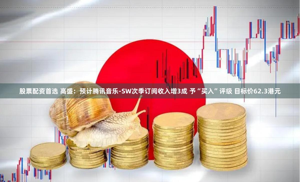 股票配资首选 高盛：预计腾讯音乐-SW次季订阅收入增3成 予“买入”评级 目标价62.3港元