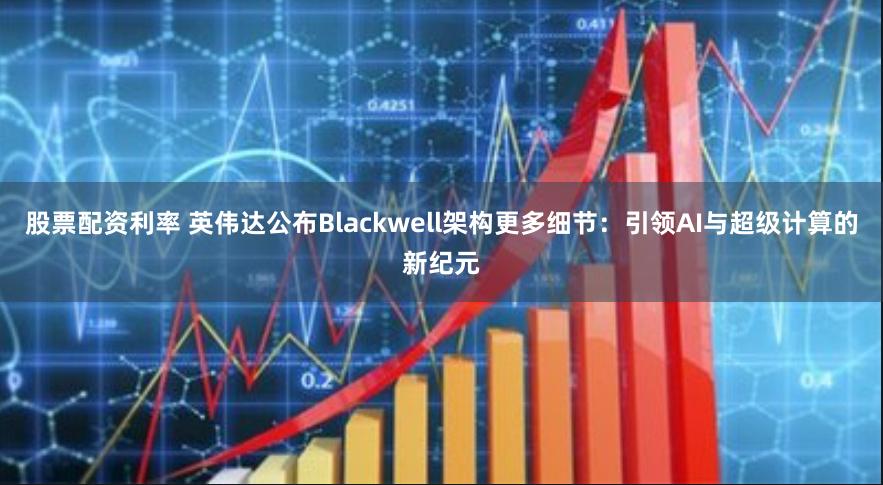 股票配资利率 英伟达公布Blackwell架构更多细节：引领AI与超级计算的新纪元