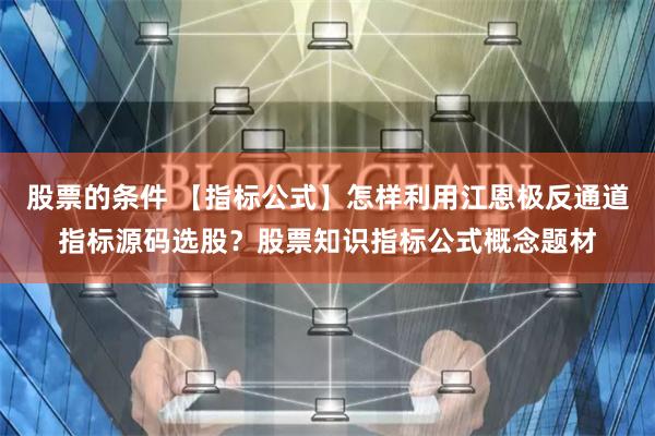 股票的条件 【指标公式】怎样利用江恩极反通道指标源码选股？股票知识指标公式概念题材