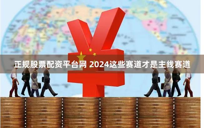 正规股票配资平台网 2024这些赛道才是主线赛道