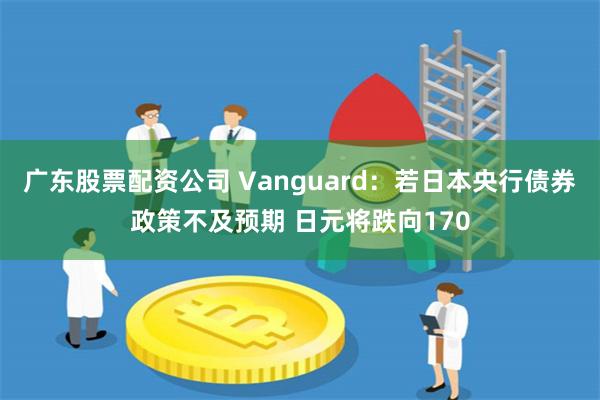 广东股票配资公司 Vanguard：若日本央行债券政策不及预期 日元将跌向170