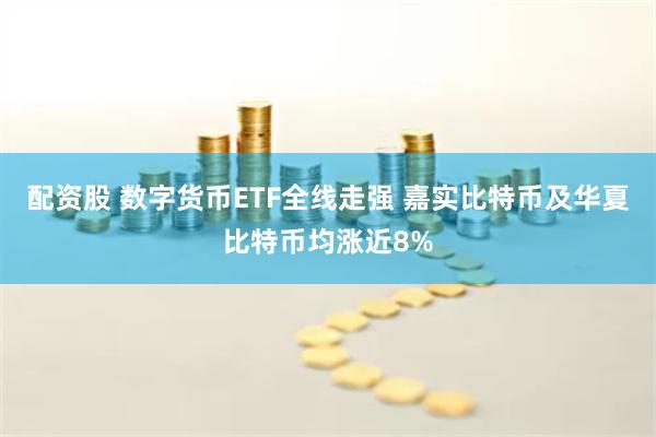 配资股 数字货币ETF全线走强 嘉实比特币及华夏比特币均涨近8%