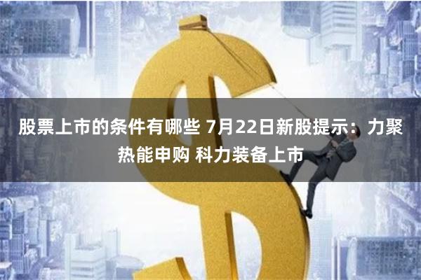 股票上市的条件有哪些 7月22日新股提示：力聚热能申购 科力装备上市