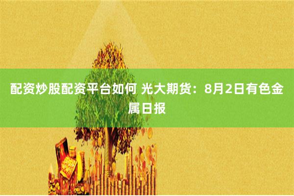 配资炒股配资平台如何 光大期货：8月2日有色金属日报