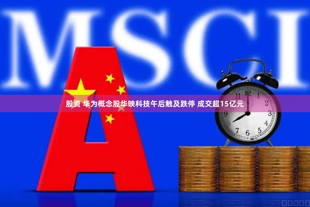 股资 华为概念股华映科技午后触及跌停 成交超15亿元