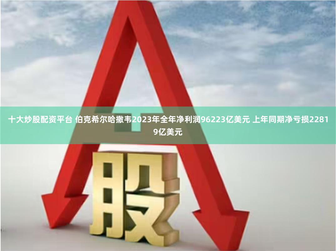 十大炒股配资平台 伯克希尔哈撒韦2023年全年净利润96223亿美元 上年同期净亏损22819亿美元