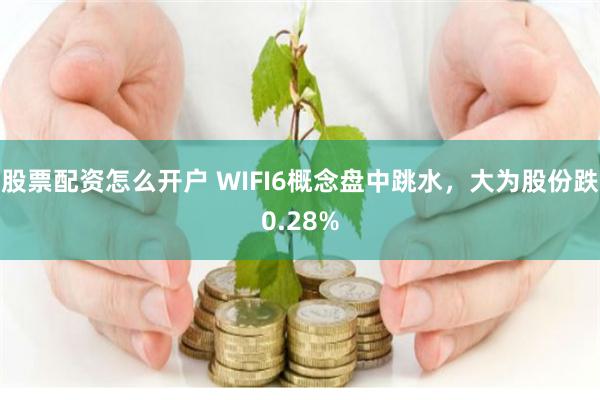 股票配资怎么开户 WIFI6概念盘中跳水，大为股份跌0.28%