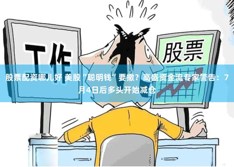 股票配资哪儿好 美股“聪明钱”要撤？高盛资金流专家警告：7月4日后多头开始减仓