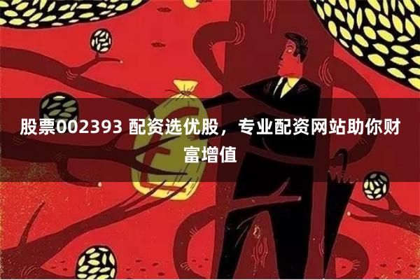 股票002393 配资选优股，专业配资网站助你财富增值